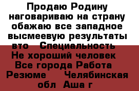 Продаю Родину.наговариваю на страну.обажаю все западное.высмеевую результаты вто › Специальность ­ Не хороший человек - Все города Работа » Резюме   . Челябинская обл.,Аша г.